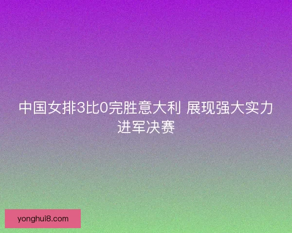 中国女排3比0完胜意大利 展现强大实力进军决赛