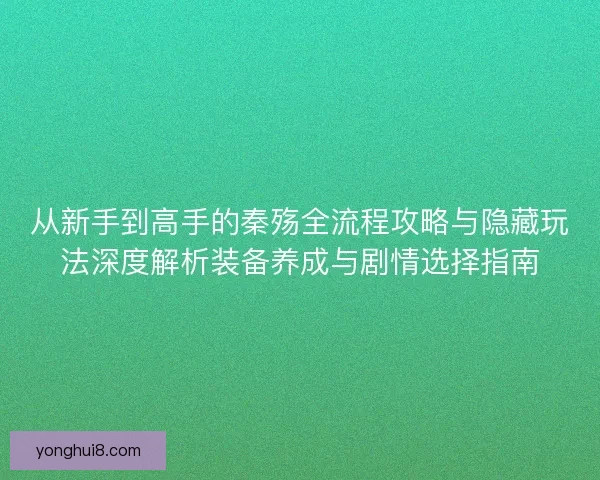 从新手到高手的秦殇全流程攻略与隐藏玩法深度解析装备养成与剧情选择指南