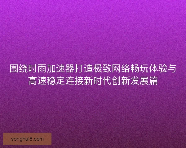 围绕时雨加速器打造极致网络畅玩体验与高速稳定连接新时代创新发展篇