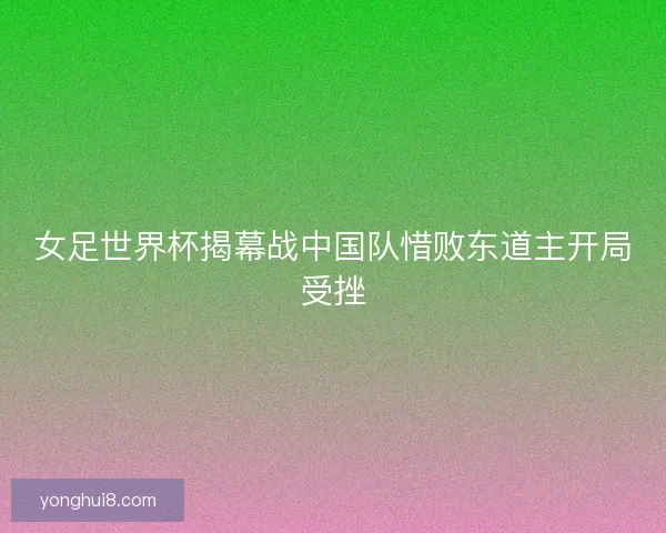 女足世界杯揭幕战中国队惜败东道主开局受挫