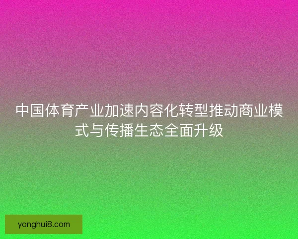 中国体育产业加速内容化转型推动商业模式与传播生态全面升级