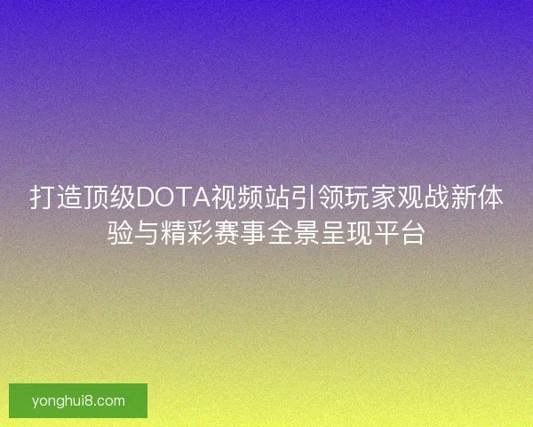 打造顶级DOTA视频站引领玩家观战新体验与精彩赛事全景呈现平台
