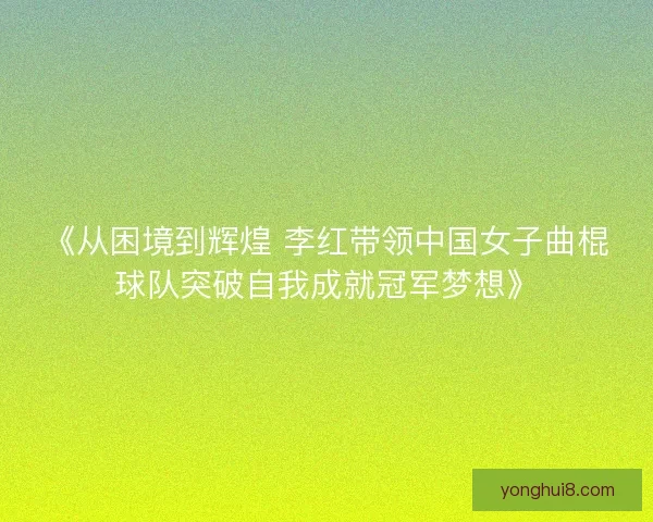 《从困境到辉煌 李红带领中国女子曲棍球队突破自我成就冠军梦想》