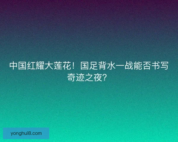 中国红耀大莲花！国足背水一战能否书写奇迹之夜？