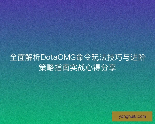 全面解析DotaOMG命令玩法技巧与进阶策略指南实战心得分享