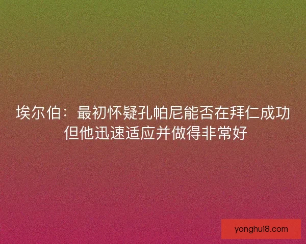 埃尔伯：最初怀疑孔帕尼能否在拜仁成功 但他迅速适应并做得非常好