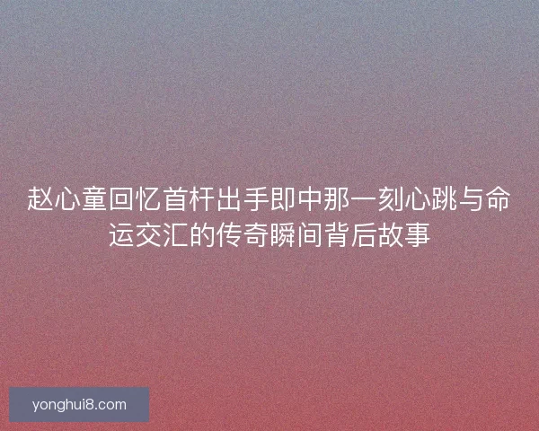 赵心童回忆首杆出手即中那一刻心跳与命运交汇的传奇瞬间背后故事